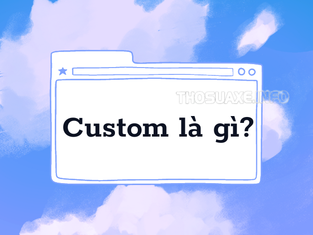 Custom là gì? Tìm hiểu ý nghĩa của custom trong các lĩnh vực